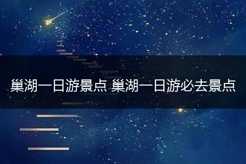 巢湖一日游景点 巢湖一日游必去景点