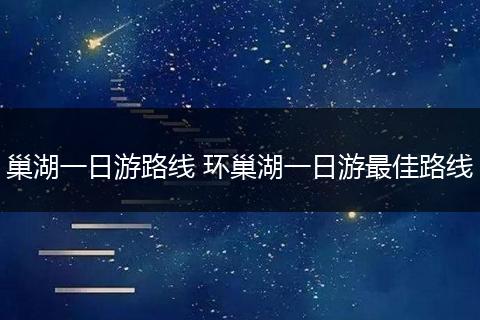 巢湖一日游路线 环巢湖一日游最佳路线
