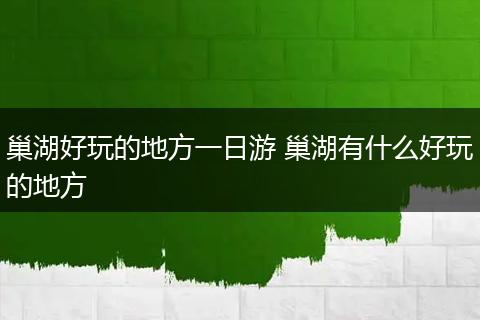 巢湖好玩的地方一日游 巢湖有什么好玩的地方