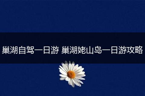 巢湖自驾一日游 巢湖姥山岛一日游攻略
