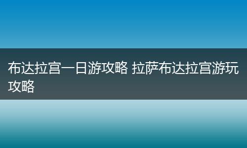 布达拉宫一日游攻略 拉萨布达拉宫游玩攻略