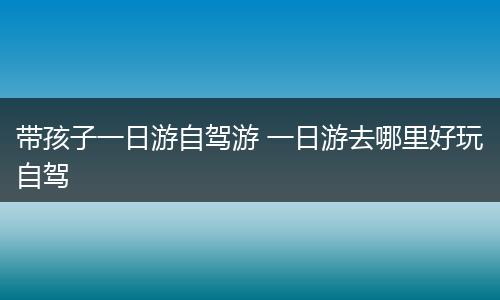 带孩子一日游自驾游 一日游去哪里好玩自驾