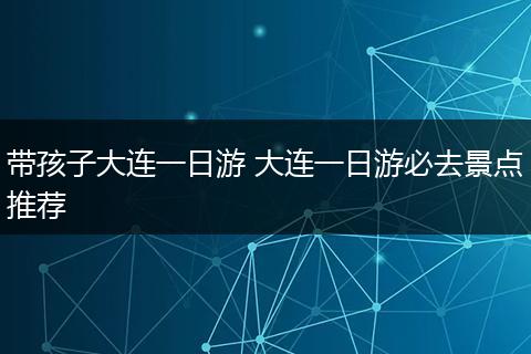 带孩子大连一日游 大连一日游必去景点推荐