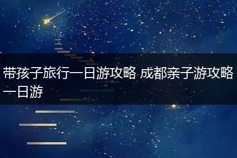 带孩子旅行一日游攻略 成都亲子游攻略一日游