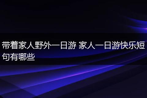 带着家人野外一日游 家人一日游快乐短句有哪些