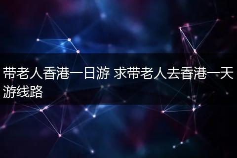 带老人香港一日游 求带老人去香港一天游线路