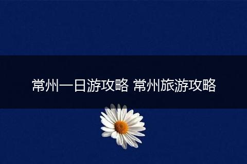 常州一日游攻略 常州旅游攻略