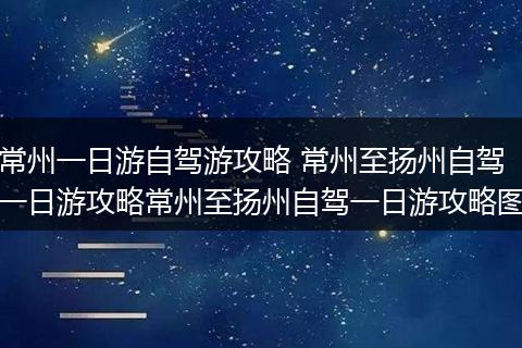 常州一日游自驾游攻略 常州至扬州自驾一日游攻略常州至扬州自驾一日游攻略图