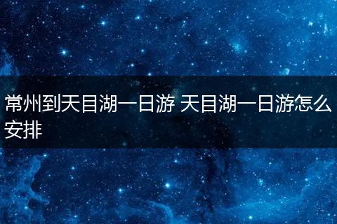 常州到天目湖一日游 天目湖一日游怎么安排