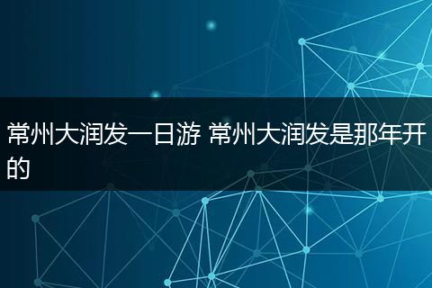 常州大润发一日游 常州大润发是那年开的
