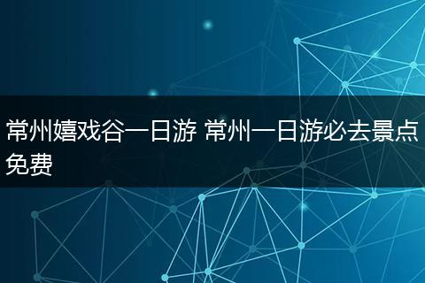 常州嬉戏谷一日游 常州一日游必去景点免费