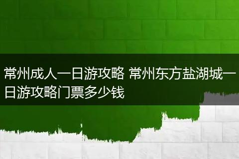 常州成人一日游攻略 常州东方盐湖城一日游攻略门票多少钱
