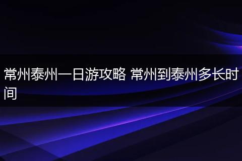 常州泰州一日游攻略 常州到泰州多长时间
