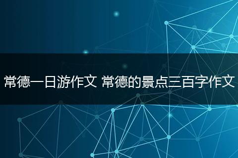 常德一日游作文 常德的景点三百字作文