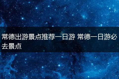 常德出游景点推荐一日游 常德一日游必去景点