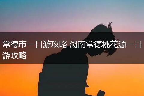 常德市一日游攻略 湖南常德桃花源一日游攻略