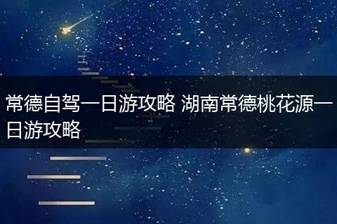 常德自驾一日游攻略 湖南常德桃花源一日游攻略