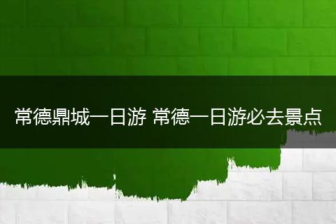 常德鼎城一日游 常德一日游必去景点