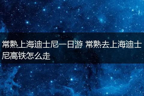 常熟上海迪士尼一日游 常熟去上海迪士尼高铁怎么走