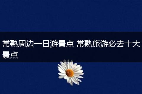 常熟周边一日游景点 常熟旅游必去十大景点