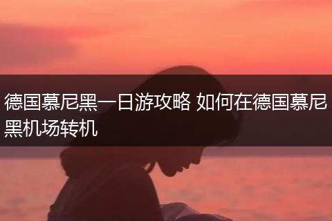 德国慕尼黑一日游攻略 如何在德国慕尼黑机场转机