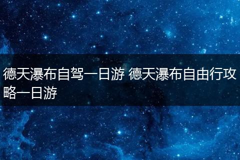 德天瀑布自驾一日游 德天瀑布自由行攻略一日游