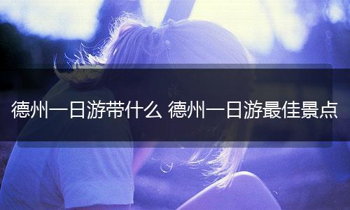 德州一日游带什么 德州一日游最佳景点