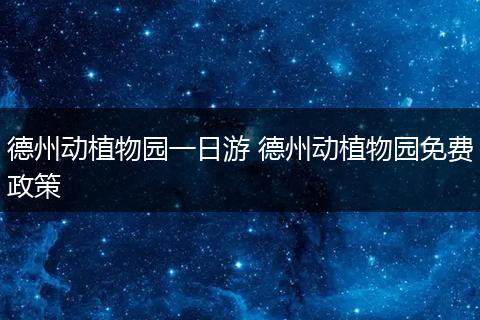 德州动植物园一日游 德州动植物园免费政策