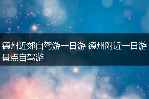 德州近郊自驾游一日游 德州附近一日游景点自驾游