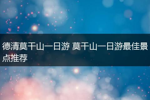 德清莫干山一日游 莫干山一日游最佳景点推荐