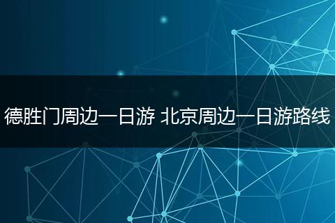 德胜门周边一日游 北京周边一日游路线