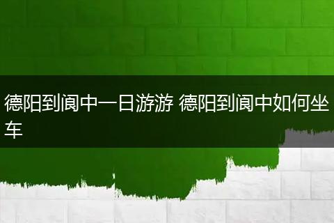 德阳到阆中一日游游 德阳到阆中如何坐车