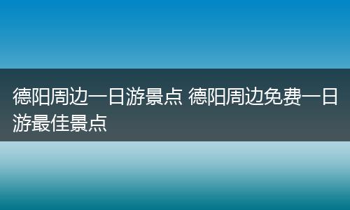 德阳周边一日游景点 德阳周边免费一日游最佳景点