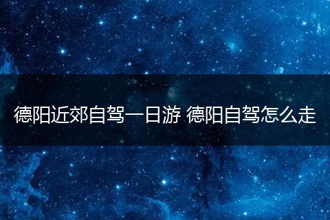 德阳近郊自驾一日游 德阳自驾怎么走