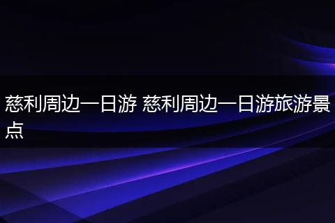 慈利周边一日游 慈利周边一日游旅游景点