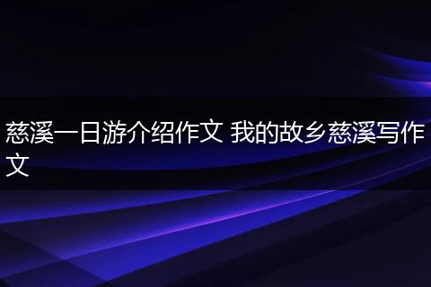 慈溪一日游介绍作文 我的故乡慈溪写作文
