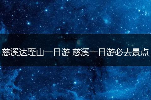 慈溪达蓬山一日游 慈溪一日游必去景点