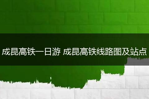 成昆高铁一日游 成昆高铁线路图及站点