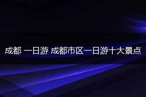 成都 一日游 成都市区一日游十大景点