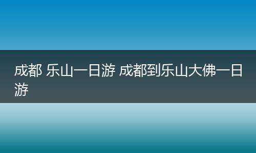 成都 乐山一日游 成都到乐山大佛一日游