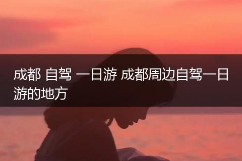 成都 自驾 一日游 成都周边自驾一日游的地方