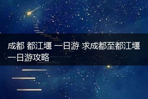成都 都江堰 一日游 求成都至都江堰一日游攻略