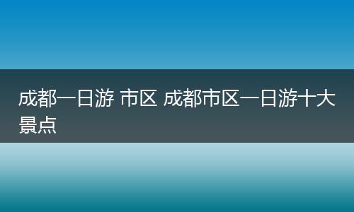成都一日游 市区 成都市区一日游十大景点
