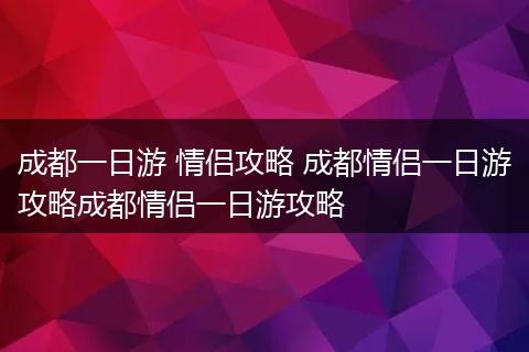成都一日游 情侣攻略 成都情侣一日游攻略成都情侣一日游攻略