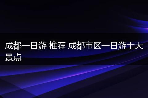 成都一日游 推荐 成都市区一日游十大景点