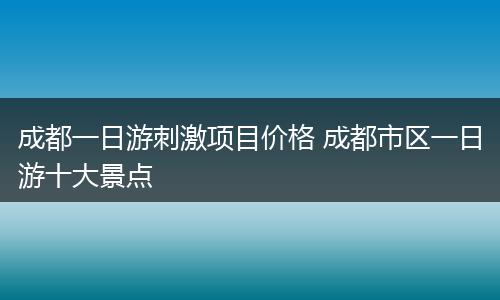 成都一日游刺激项目价格 成都市区一日游十大景点