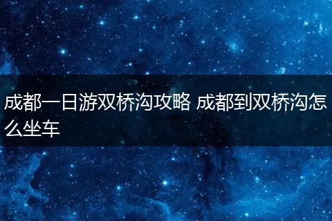成都一日游双桥沟攻略 成都到双桥沟怎么坐车