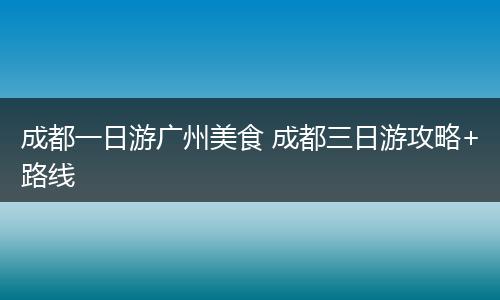 成都一日游广州美食 成都三日游攻略+路线