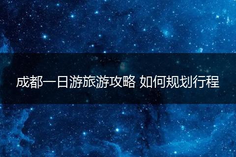 成都一日游旅游攻略 如何规划行程