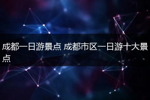 成都一日游景点 成都市区一日游十大景点